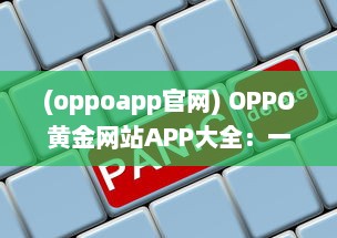 (oppoapp官网) OPPO黄金网站APP大全：一站式解决您的所有移动设备需求